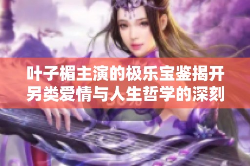 叶子楣主演的极乐宝鉴揭开另类爱情与人生哲学的深刻探讨