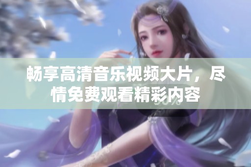 畅享高清音乐视频大片，尽情免费观看精彩内容