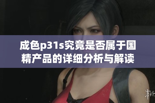 成色p31s究竟是否属于国精产品的详细分析与解读
