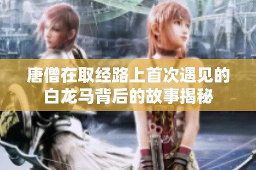 唐僧在取经路上首次遇见的白龙马背后的故事揭秘