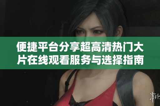 便捷平台分享超高清热门大片在线观看服务与选择指南