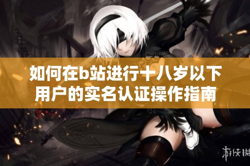 如何在b站进行十八岁以下用户的实名认证操作指南