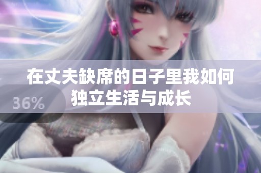 在丈夫缺席的日子里我如何独立生活与成长