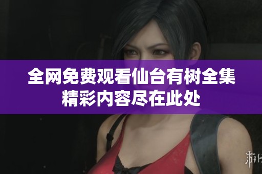 全网免费观看仙台有树全集精彩内容尽在此处