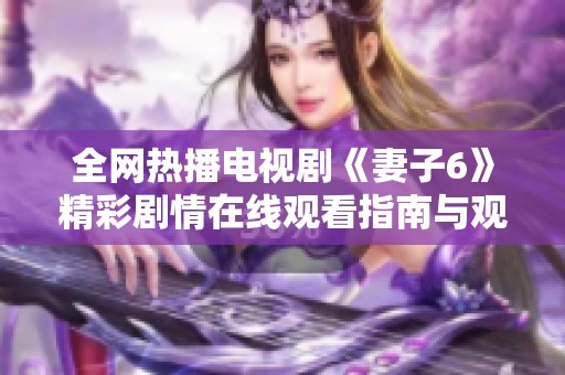 全网热播电视剧《妻子6》精彩剧情在线观看指南与观看链接分享
