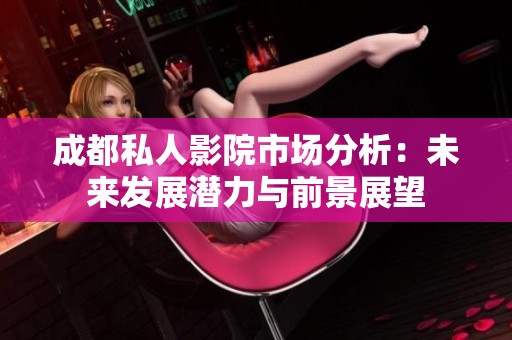 成都私人影院市场分析：未来发展潜力与前景展望