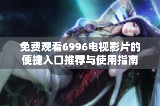 免费观看6996电视影片的便捷入口推荐与使用指南