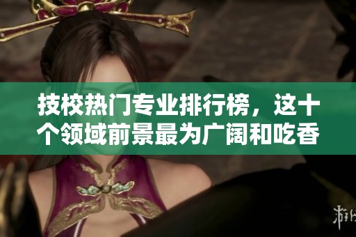技校热门专业排行榜，这十个领域前景最为广阔和吃香