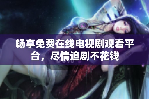 畅享免费在线电视剧观看平台，尽情追剧不花钱