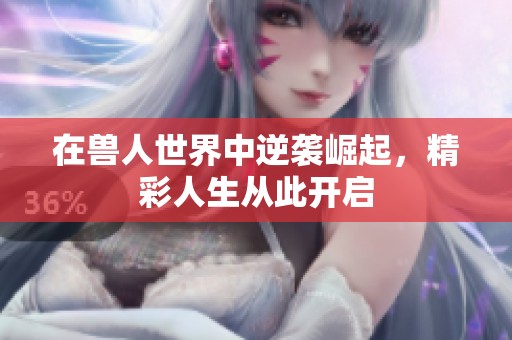 在兽人世界中逆袭崛起，精彩人生从此开启