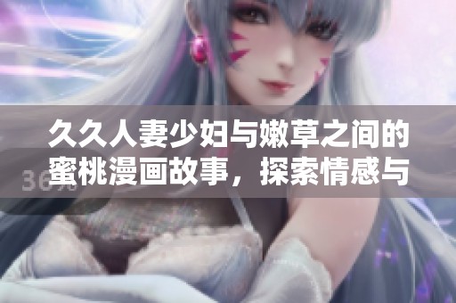 久久人妻少妇与嫩草之间的蜜桃漫画故事，探索情感与欲望的交织