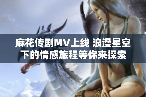 麻花传剧MV上线 浪漫星空下的情感旅程等你来探索