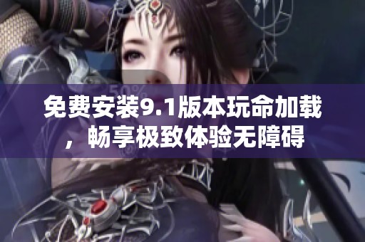 免费安装9.1版本玩命加载，畅享极致体验无障碍