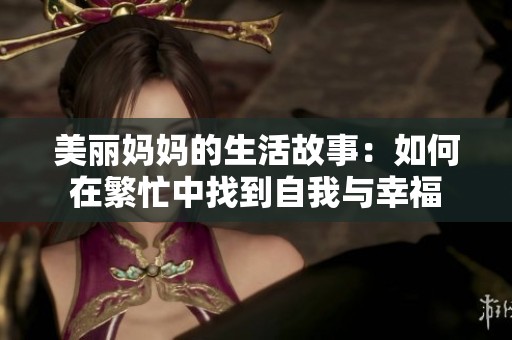 美丽妈妈的生活故事：如何在繁忙中找到自我与幸福