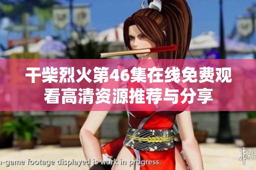 干柴烈火第46集在线免费观看高清资源推荐与分享