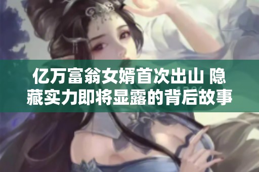 亿万富翁女婿首次出山 隐藏实力即将显露的背后故事
