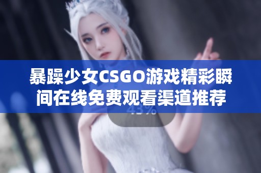 暴躁少女CSGO游戏精彩瞬间在线免费观看渠道推荐
