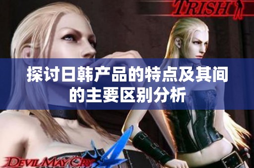 探讨日韩产品的特点及其间的主要区别分析