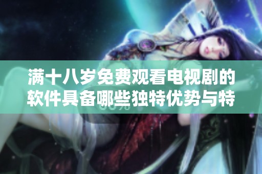 满十八岁免费观看电视剧的软件具备哪些独特优势与特色