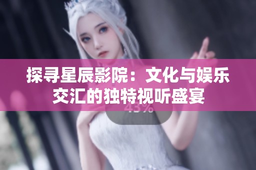 探寻星辰影院：文化与娱乐交汇的独特视听盛宴