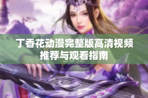 丁香花动漫完整版高清视频推荐与观看指南
