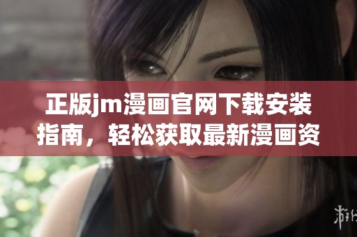 正版jm漫画官网下载安装指南，轻松获取最新漫画资源与更新信息