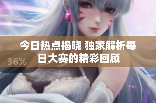 今日热点揭晓 独家解析每日大赛的精彩回顾