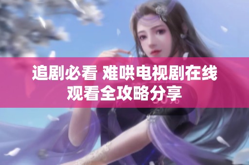 追剧必看 难哄电视剧在线观看全攻略分享