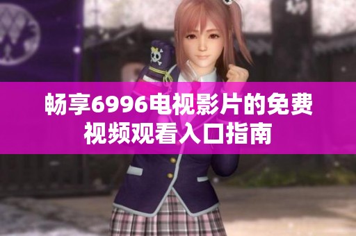 畅享6996电视影片的免费视频观看入口指南