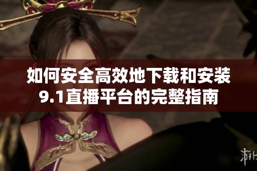 如何安全高效地下载和安装9.1直播平台的完整指南