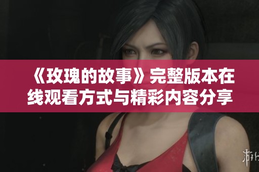 《玫瑰的故事》完整版本在线观看方式与精彩内容分享