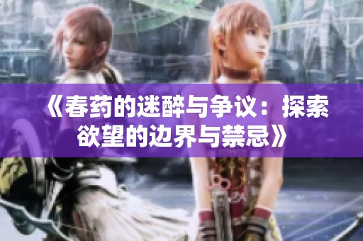《春药的迷醉与争议：探索欲望的边界与禁忌》