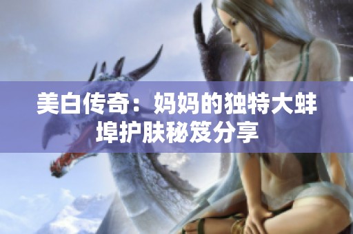 美白传奇：妈妈的独特大蚌埠护肤秘笈分享
