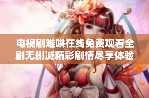电视剧难哄在线免费观看全剧无删减精彩剧情尽享体验