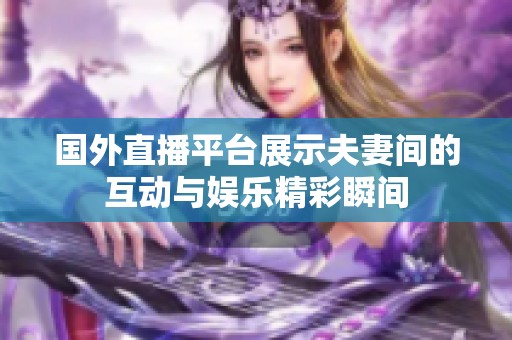国外直播平台展示夫妻间的互动与娱乐精彩瞬间