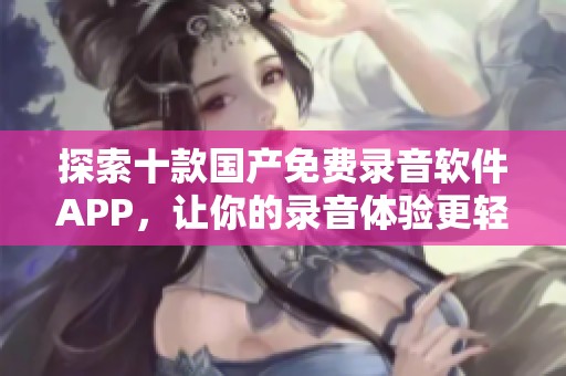 探索十款国产免费录音软件APP，让你的录音体验更轻松便捷