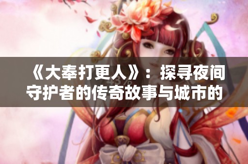 《大奉打更人》：探寻夜间守护者的传奇故事与城市的秘密