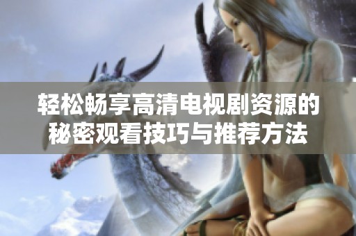 轻松畅享高清电视剧资源的秘密观看技巧与推荐方法