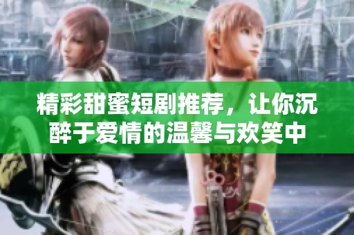 精彩甜蜜短剧推荐，让你沉醉于爱情的温馨与欢笑中