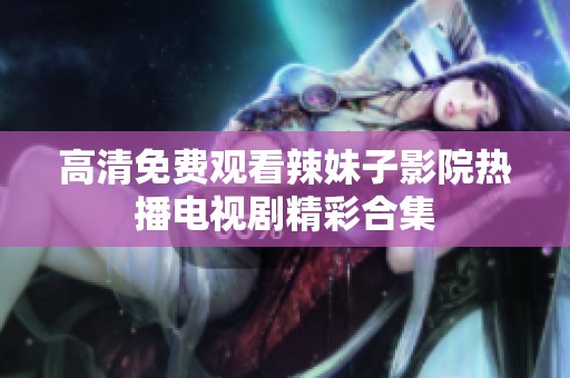 高清免费观看辣妹子影院热播电视剧精彩合集
