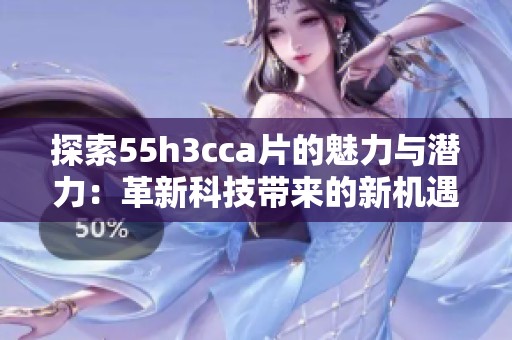 探索55h3cca片的魅力与潜力：革新科技带来的新机遇