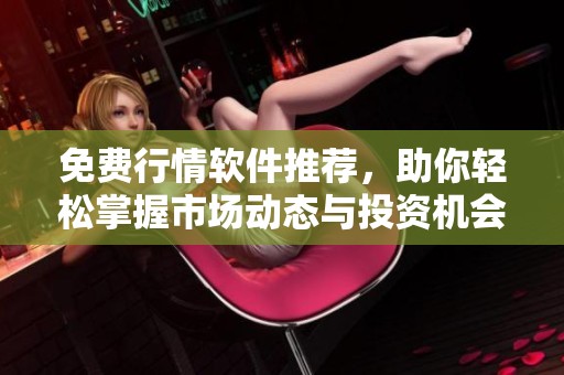 免费行情软件推荐，助你轻松掌握市场动态与投资机会