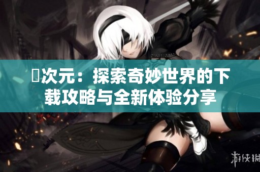 囧次元：探索奇妙世界的下载攻略与全新体验分享