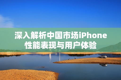 深入解析中国市场iPhone性能表现与用户体验