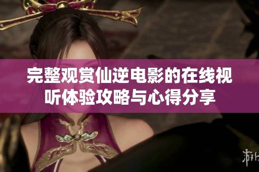 完整观赏仙逆电影的在线视听体验攻略与心得分享