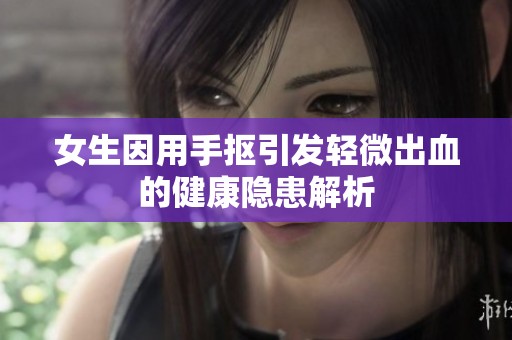 女生因用手抠引发轻微出血的健康隐患解析
