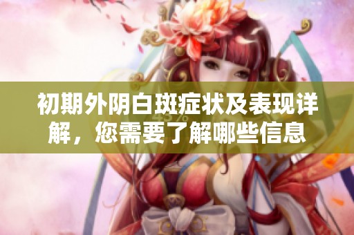 初期外阴白斑症状及表现详解，您需要了解哪些信息