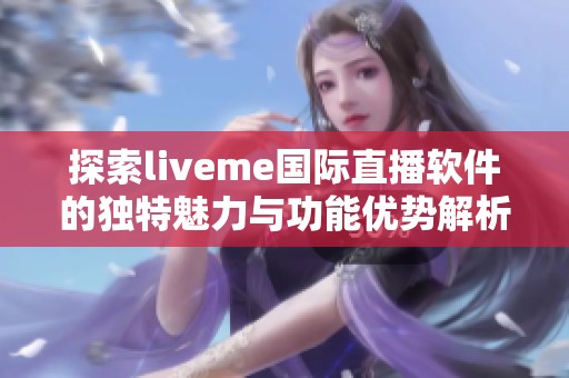 探索liveme国际直播软件的独特魅力与功能优势解析