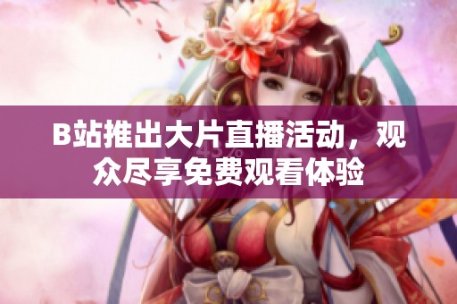 B站推出大片直播活动，观众尽享免费观看体验