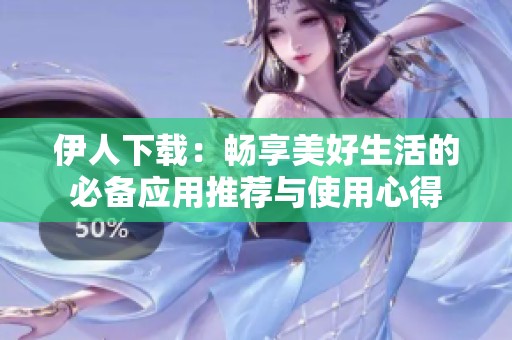 伊人下载：畅享美好生活的必备应用推荐与使用心得